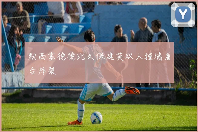 默西塞德德比久保建英双人撞墙看台炸裂