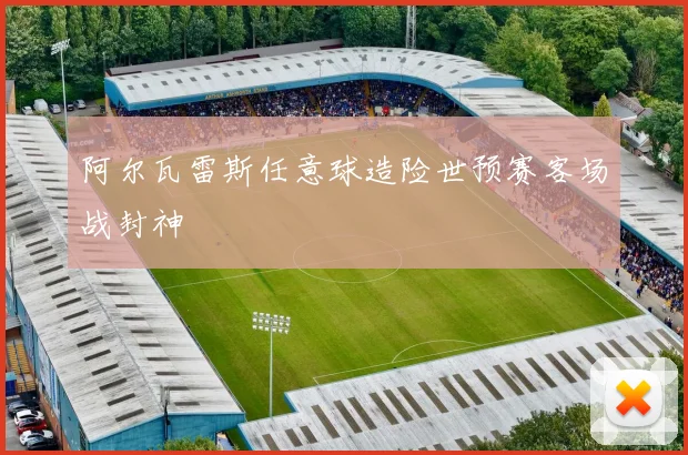 阿尔瓦雷斯任意球造险世预赛客场战封神