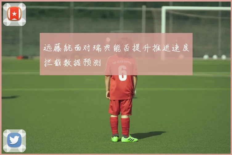 远藤航面对瑞典能否提升推进速度拦截数据预测