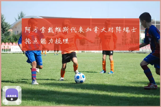 阿方索戴维斯代表加拿大对阵瑞士抢点能力梳理
