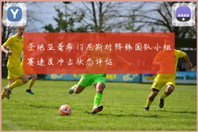 圣地亚哥希门尼斯对阵韩国队小组赛速度冲击状态评估