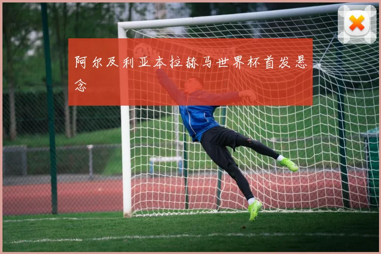 阿尔及利亚本拉赫马世界杯首发悬念
