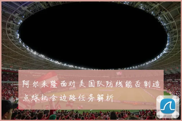 阿尔米隆面对美国队防线能否制造点球机会边路任务解析