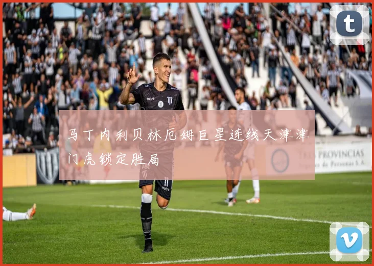 马丁内利贝林厄姆巨星连线天津津门虎锁定胜局