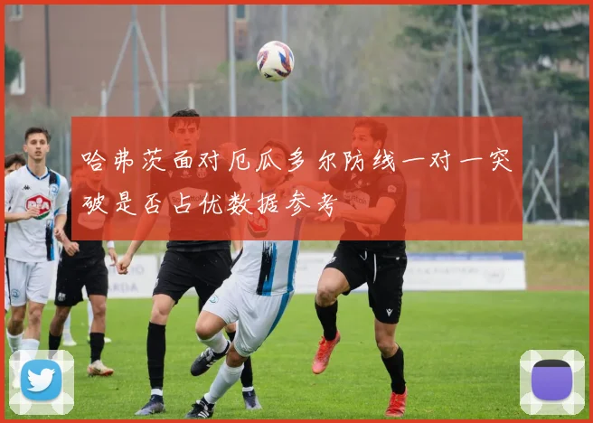 哈弗茨面对厄瓜多尔防线一对一突破是否占优数据参考
