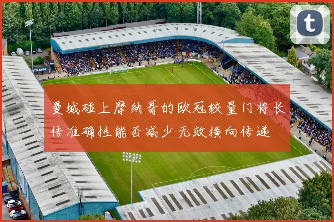 曼城碰上摩纳哥的欧冠较量门将长传准确性能否减少无效横向传递