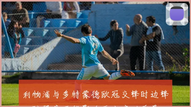 利物浦与多特蒙德欧冠交锋时边锋回防强度可能影响反击启动质量