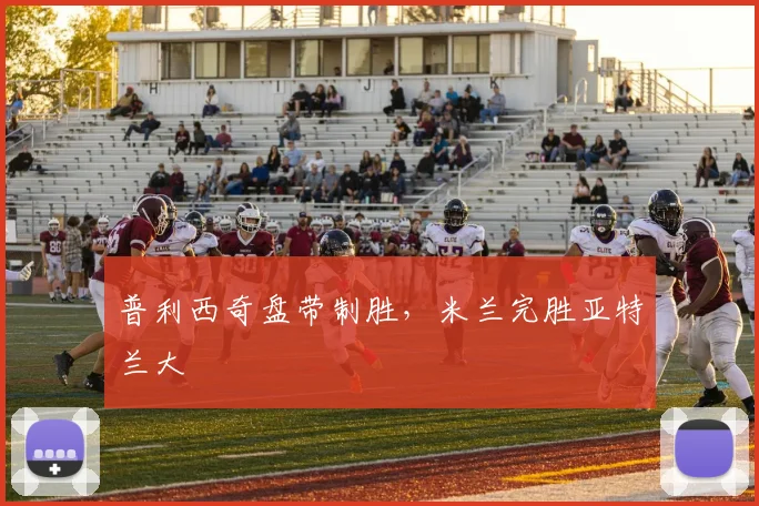 普利西奇盘带制胜，米兰完胜亚特兰大