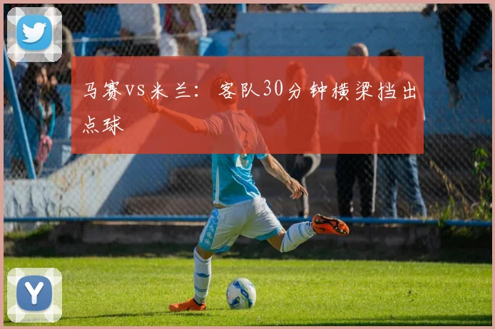 马赛vs米兰:客队30分钟横梁挡出点球