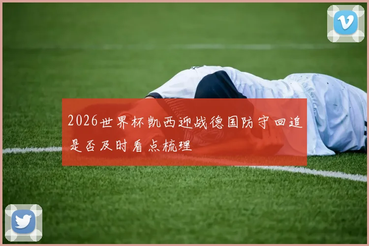 2026世界杯凯西迎战德国防守回追是否及时看点梳理