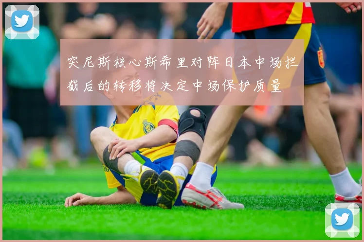 突尼斯核心斯希里对阵日本中场拦截后的转移将决定中场保护质量