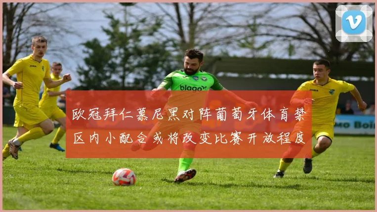 欧冠拜仁慕尼黑对阵葡萄牙体育禁区内小配合或将改变比赛开放程度