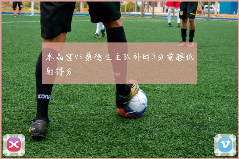 水晶宫vs桑德兰主队补时5分前腰低射得分