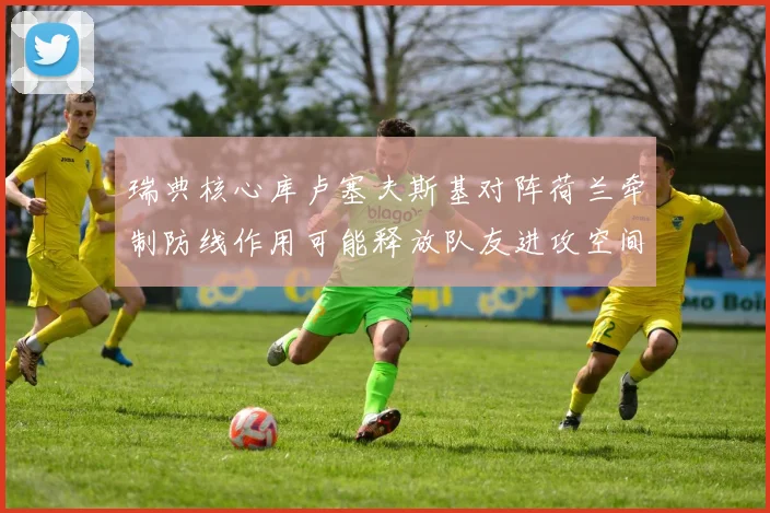 瑞典核心库卢塞夫斯基对阵荷兰牵制防线作用可能释放队友进攻空间