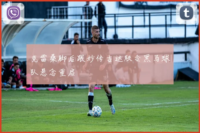 克雷桑脚后跟妙传吉达联合黑马球队悬念重启