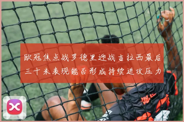 欧冠焦点战罗德里迎战吉拉西最后三十米表现能否形成持续进攻压力