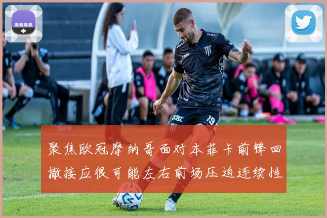 聚焦欧冠摩纳哥面对本菲卡前锋回撤接应很可能左右前场压迫连续性