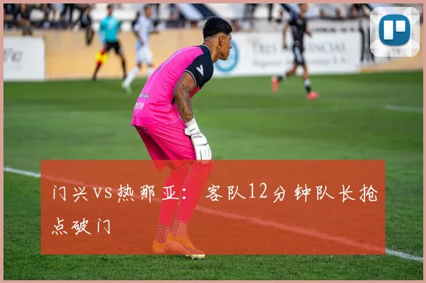 门兴vs热那亚:客队12分钟队长抢点破门