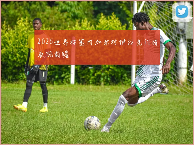 2026世界杯塞内加尔对伊拉克门将表现前瞻