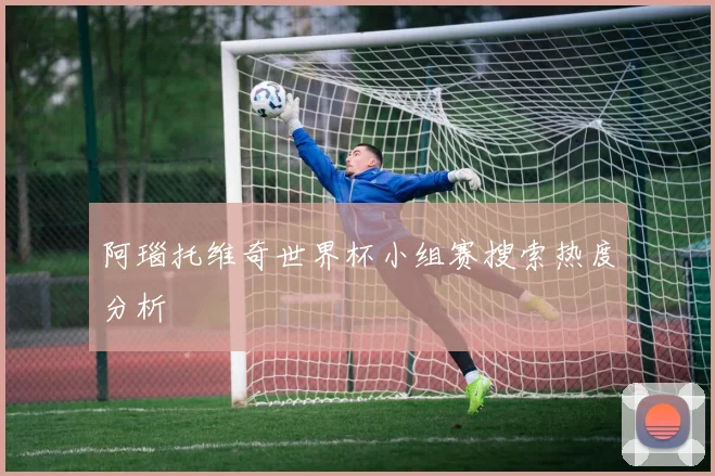 阿瑙托维奇世界杯小组赛搜索热度分析