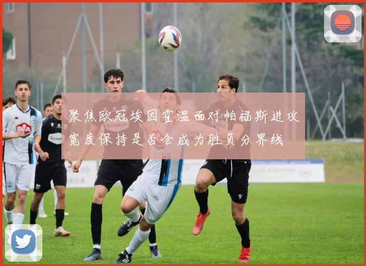 聚焦欧冠埃因霍温面对帕福斯进攻宽度保持是否会成为胜负分界线