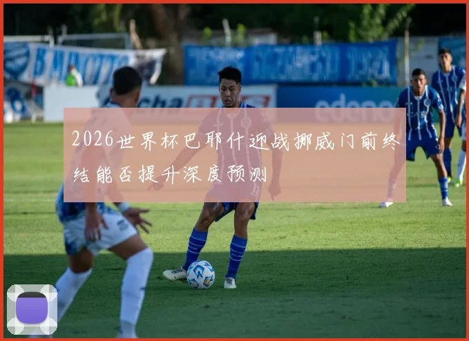 2026世界杯巴耶什迎战挪威门前终结能否提升深度预测