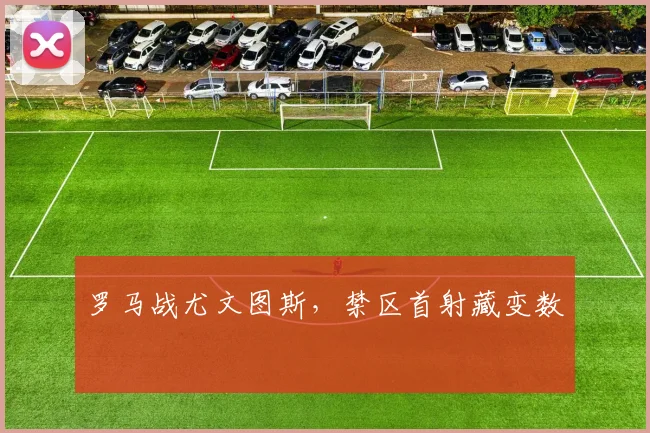 罗马战尤文图斯,禁区首射藏变数