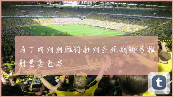 马丁内利利雅得胜利生死战脚弓推射悬念重启