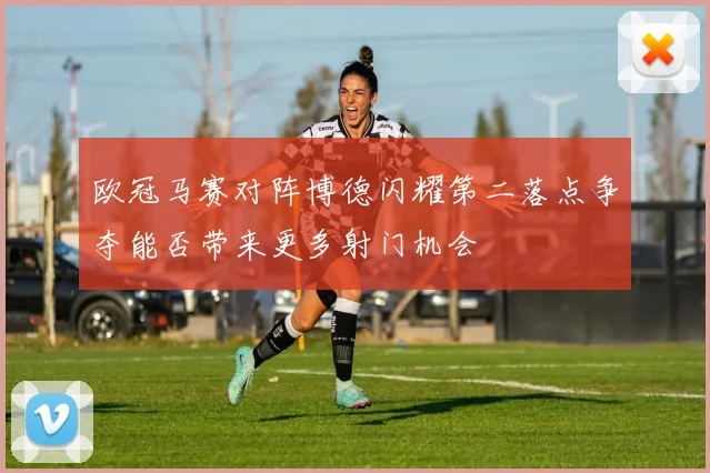 欧冠马赛对阵博德闪耀第二落点争夺能否带来更多射门机会