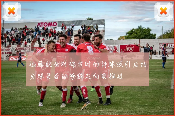 远藤航面对瑞典时的持球吸引后的分球是否能够稳定向前推进