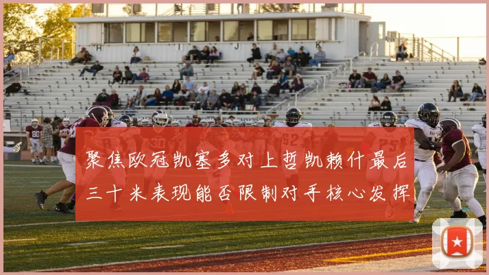 聚焦欧冠凯塞多对上哲凯赖什最后三十米表现能否限制对手核心发挥