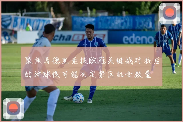 聚焦马德里竞技欧冠关键战对抗后的控球很可能决定禁区机会数量