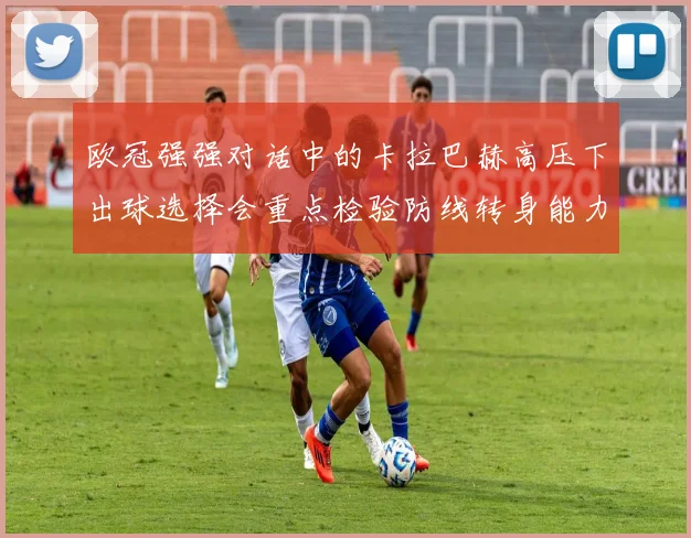 欧冠强强对话中的卡拉巴赫高压下出球选择会重点检验防线转身能力