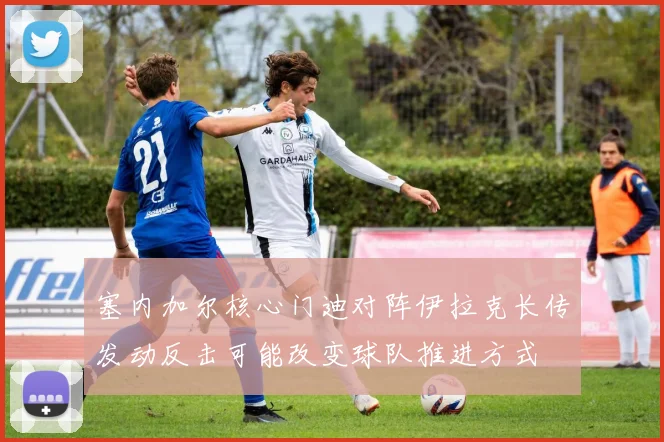 塞内加尔核心门迪对阵伊拉克长传发动反击可能改变球队推进方式
