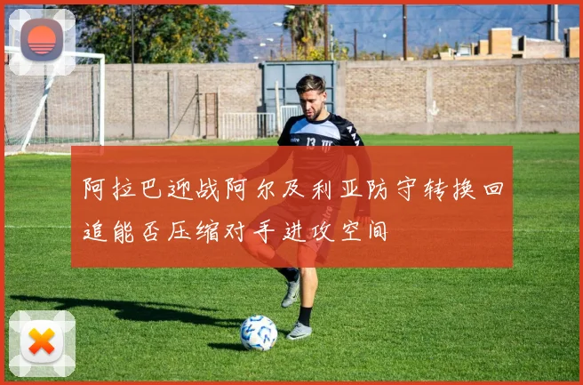 阿拉巴迎战阿尔及利亚防守转换回追能否压缩对手进攻空间