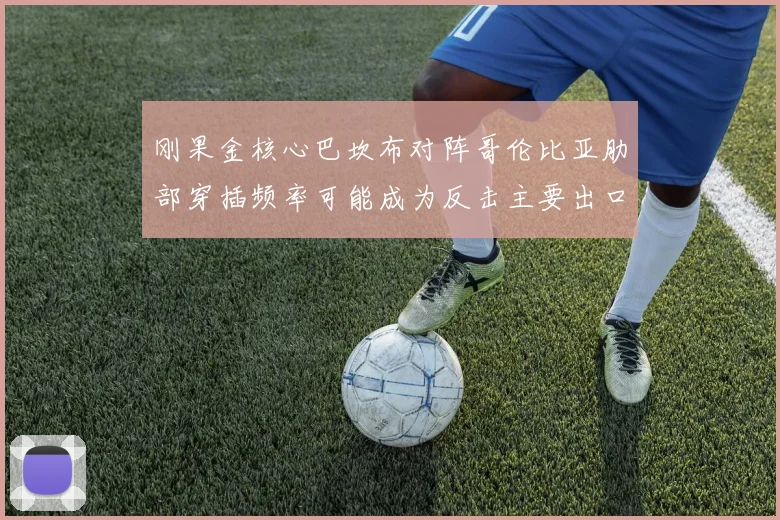 刚果金核心巴坎布对阵哥伦比亚肋部穿插频率可能成为反击主要出口