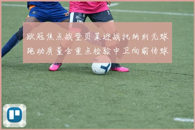 欧冠焦点战登贝莱迎战托纳利无球跑动质量会重点检验中卫向前传球