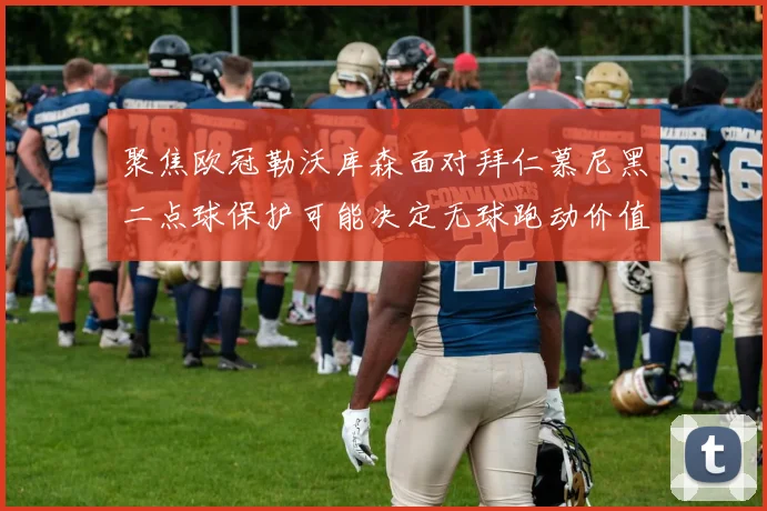 聚焦欧冠勒沃库森面对拜仁慕尼黑二点球保护可能决定无球跑动价值