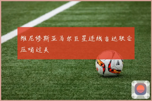 维尼修斯亚马尔巨星连线吉达联合压哨过关