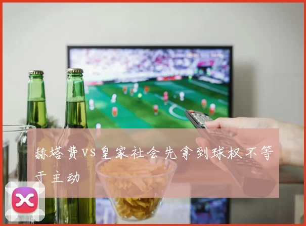 赫塔费vs皇家社会先拿到球权不等于主动