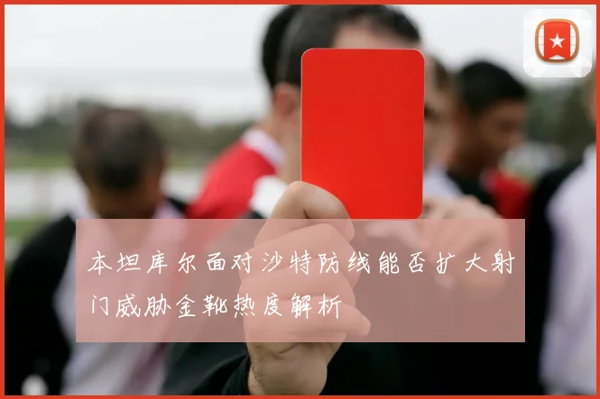 本坦库尔面对沙特防线能否扩大射门威胁金靴热度解析