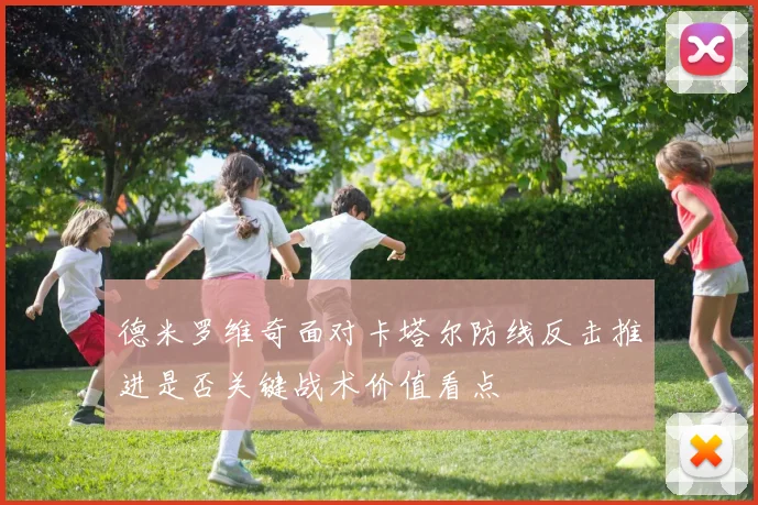 德米罗维奇面对卡塔尔防线反击推进是否关键战术价值看点