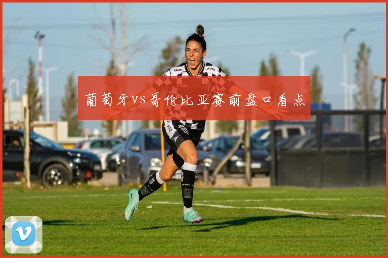 葡萄牙vs哥伦比亚赛前盘口看点