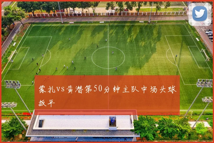 蒙扎vs黄潜第50分钟主队中场头球扳平
