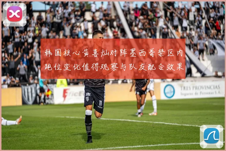 韩国核心黄喜灿对阵墨西哥禁区内跑位变化值得观察与队友配合效果
