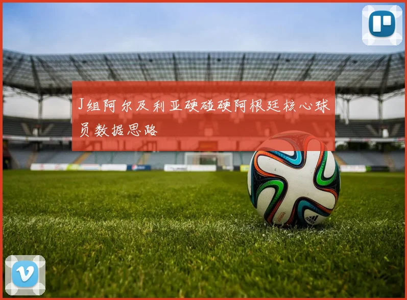 J组阿尔及利亚硬碰硬阿根廷核心球员数据思路