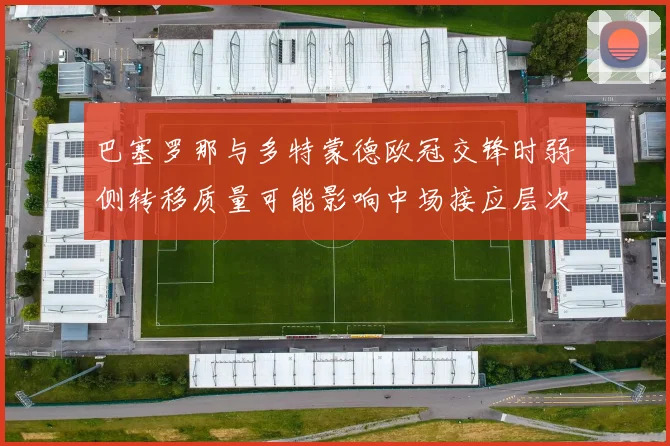 巴塞罗那与多特蒙德欧冠交锋时弱侧转移质量可能影响中场接应层次
