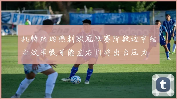 托特纳姆热刺欧冠联赛阶段边中结合效率很可能左右门将出击压力