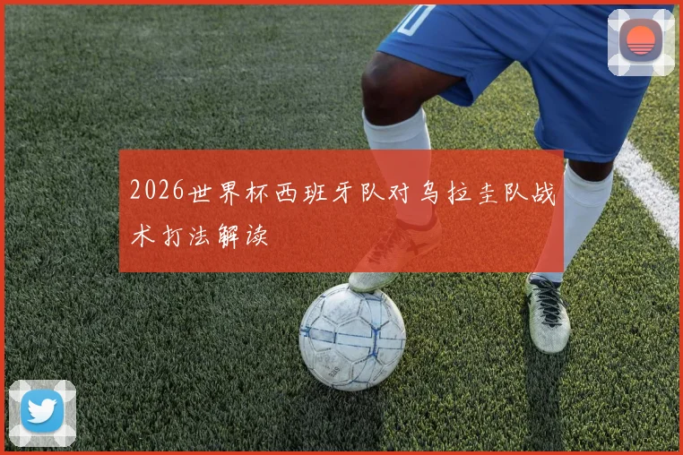 2026世界杯西班牙队对乌拉圭队战术打法解读