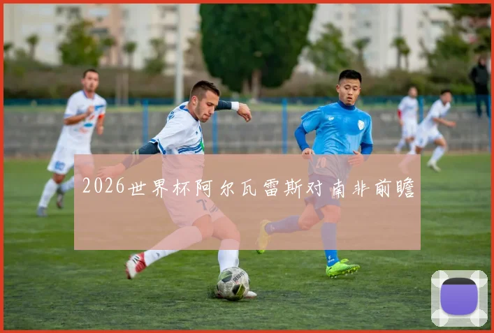 2026世界杯阿尔瓦雷斯对南非前瞻